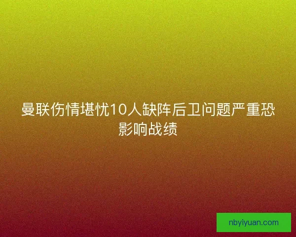 曼联伤情堪忧10人缺阵后卫问题严重恐影响战绩