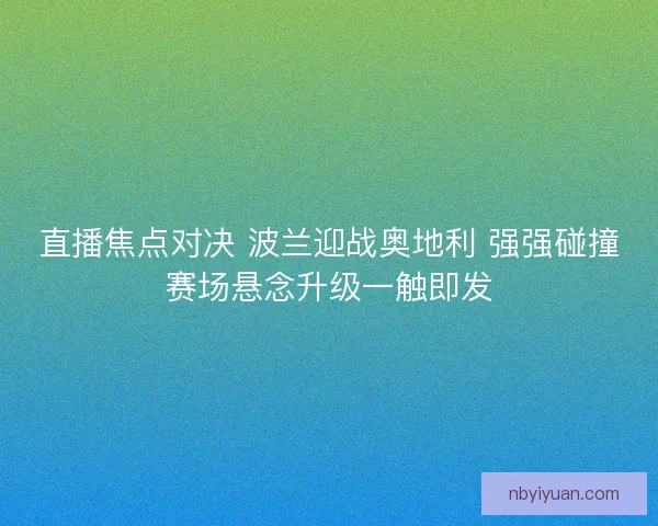 直播焦点对决 波兰迎战奥地利 强强碰撞赛场悬念升级一触即发