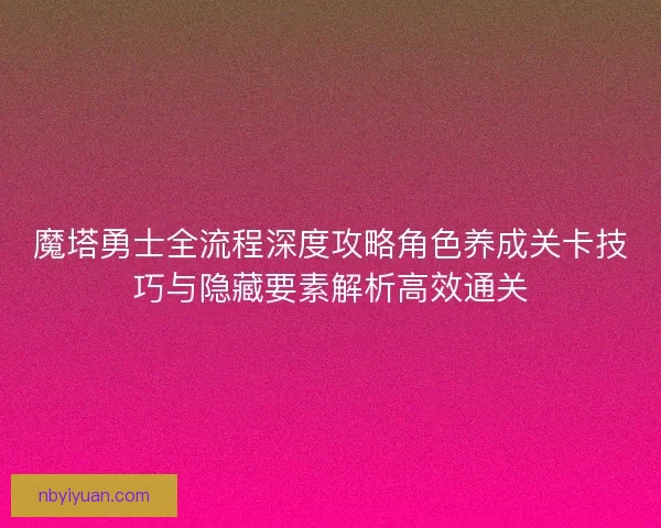 魔塔勇士全流程深度攻略角色养成关卡技巧与隐藏要素解析高效通关