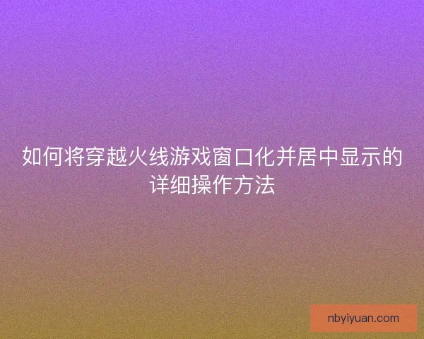 如何将穿越火线游戏窗口化并居中显示的详细操作方法