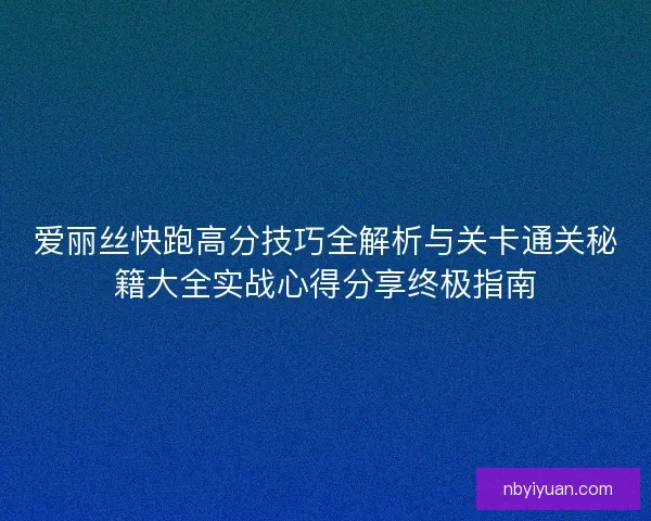 爱丽丝快跑高分技巧全解析与关卡通关秘籍大全实战心得分享终极指南