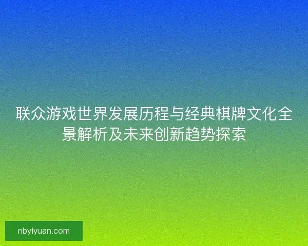 联众游戏世界发展历程与经典棋牌文化全景解析及未来创新趋势探索
