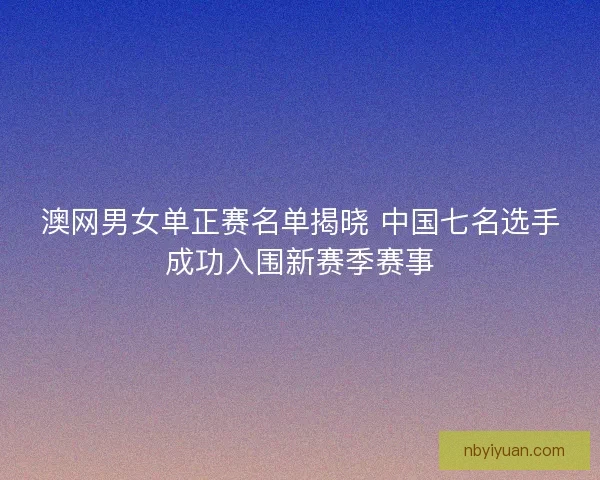 澳网男女单正赛名单揭晓 中国七名选手成功入围新赛季赛事