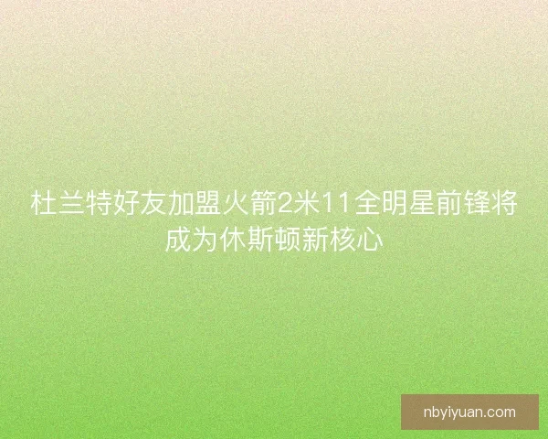 杜兰特好友加盟火箭2米11全明星前锋将成为休斯顿新核心