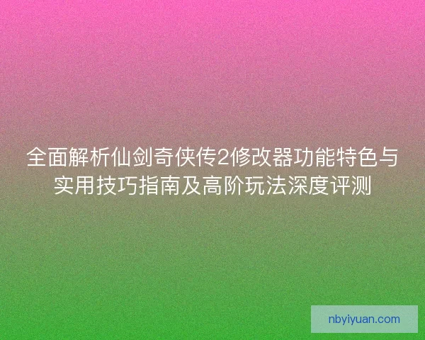 全面解析仙剑奇侠传2修改器功能特色与实用技巧指南及高阶玩法深度评测