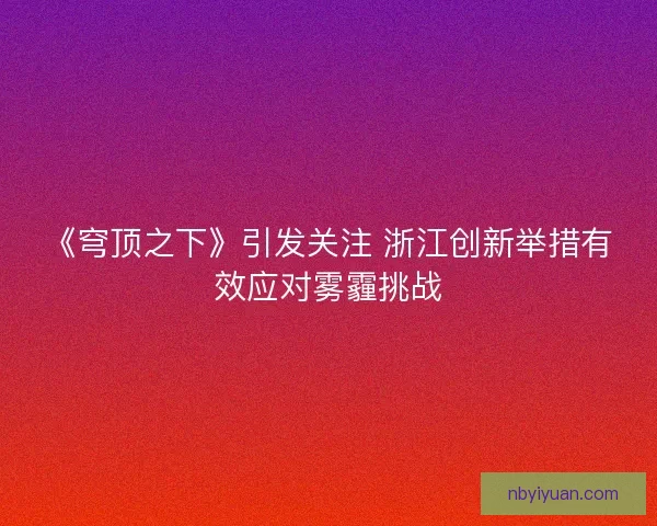 《穹顶之下》引发关注 浙江创新举措有效应对雾霾挑战
