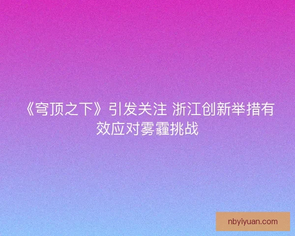 《穹顶之下》引发关注 浙江创新举措有效应对雾霾挑战