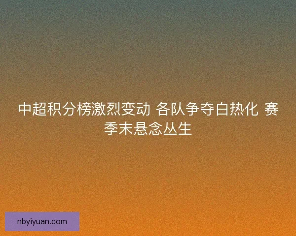 中超积分榜激烈变动 各队争夺白热化 赛季末悬念丛生