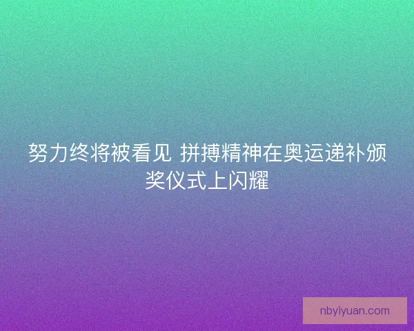 努力终将被看见 拼搏精神在奥运递补颁奖仪式上闪耀